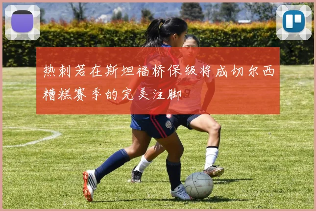 热刺若在斯坦福桥保级将成切尔西糟糕赛季的完美注脚