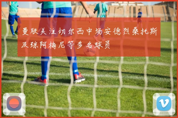 曼联关注切尔西中场安德烈桑托斯及琼阿梅尼等多名球员