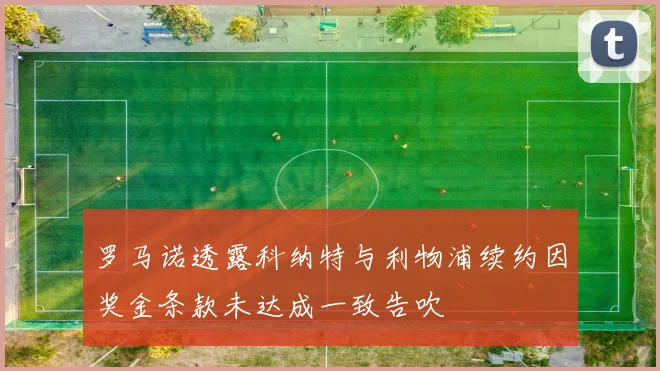 罗马诺透露科纳特与利物浦续约因奖金条款未达成一致告吹
