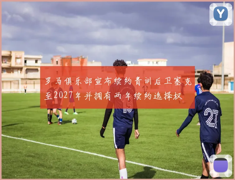 罗马俱乐部宣布续约青训后卫塞克至2027年并拥有两年续约选择权