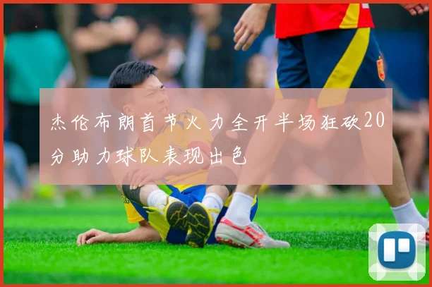 杰伦布朗首节火力全开半场狂砍20分助力球队表现出色