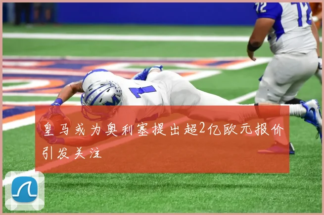 皇马或为奥利塞提出超2亿欧元报价引发关注