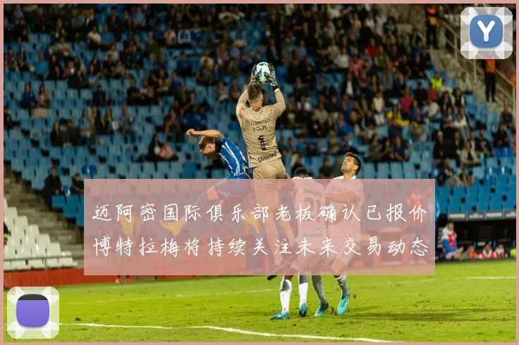 迈阿密国际俱乐部老板确认已报价博特拉梅将持续关注未来交易动态
