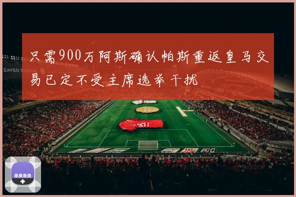 只需900万阿斯确认帕斯重返皇马交易已定不受主席选举干扰