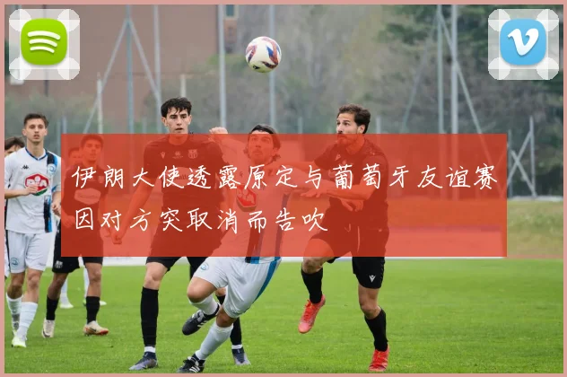 伊朗大使透露原定与葡萄牙友谊赛因对方突取消而告吹