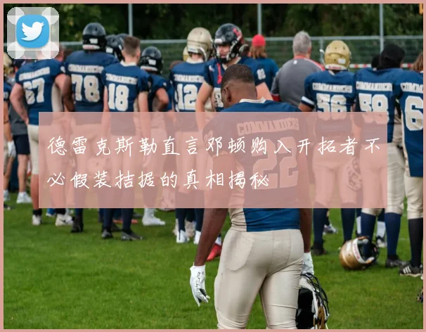 德雷克斯勒直言邓顿购入开拓者不必假装拮据的真相揭秘