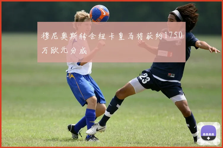 穆尼奥斯转会纽卡皇马将获约1750万欧元分成