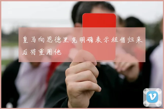 皇马向恩德里克明确表示租借归来后将重用他