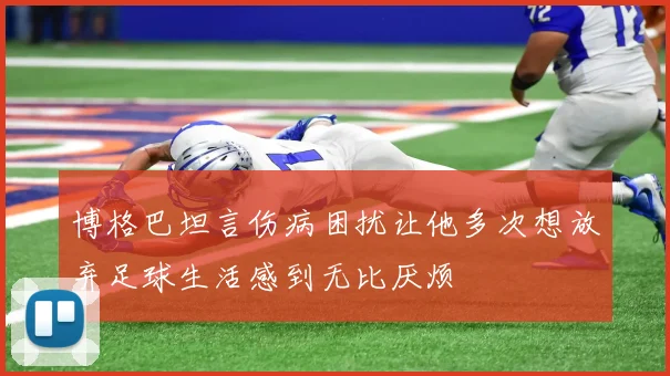 博格巴坦言伤病困扰让他多次想放弃足球生活感到无比厌烦