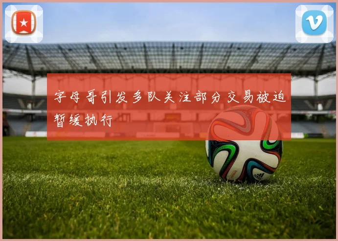 字母哥引发多队关注部分交易被迫暂缓执行