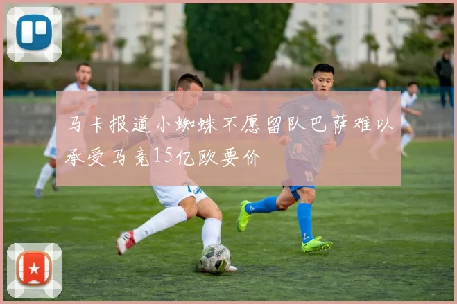 马卡报道小蜘蛛不愿留队巴萨难以承受马竞15亿欧要价
